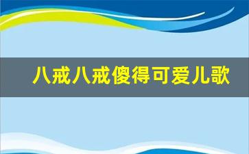 八戒八戒傻得可爱儿歌_猪八戒嘴巴长 贝瓦儿歌